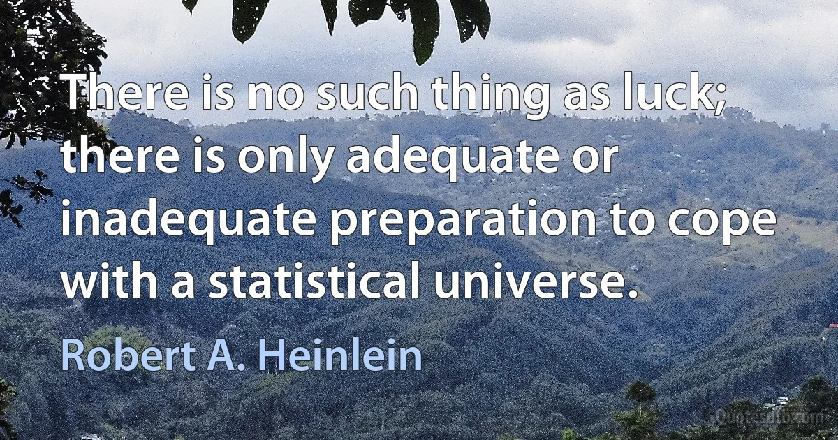 There is no such thing as luck; there is only adequate or inadequate preparation to cope with a statistical universe. (Robert A. Heinlein)