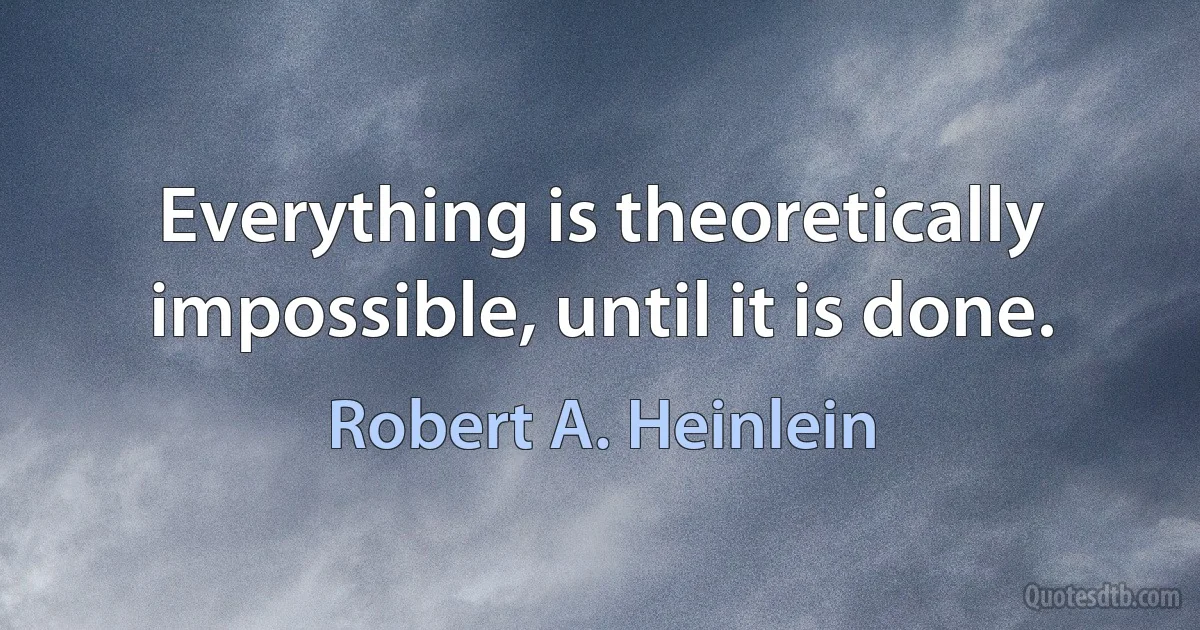 Everything is theoretically impossible, until it is done. (Robert A. Heinlein)