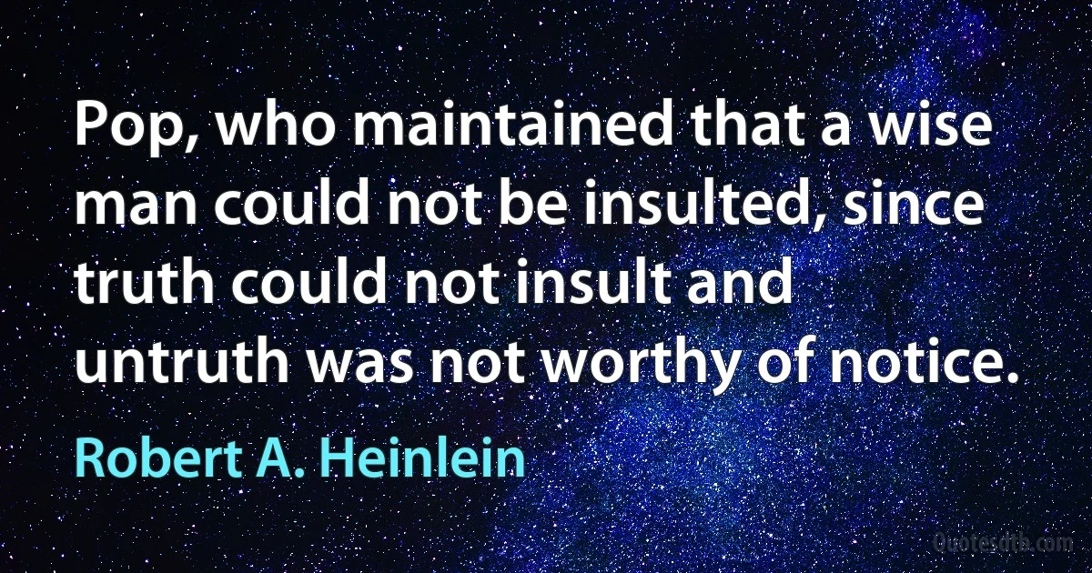 Pop, who maintained that a wise man could not be insulted, since truth could not insult and untruth was not worthy of notice. (Robert A. Heinlein)