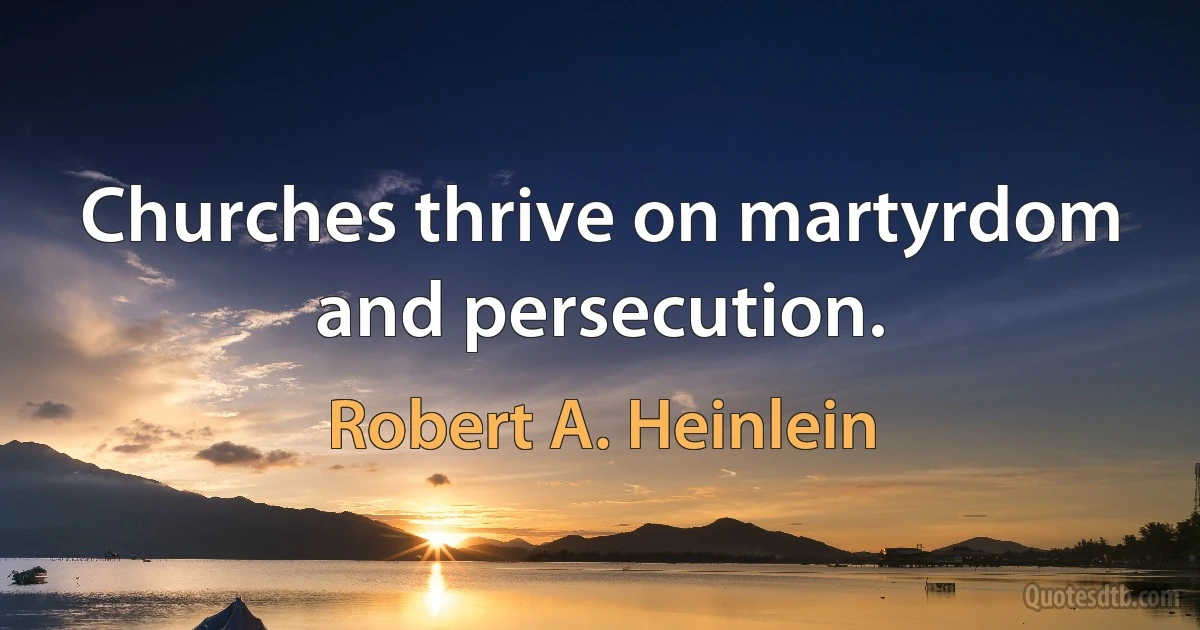 Churches thrive on martyrdom and persecution. (Robert A. Heinlein)