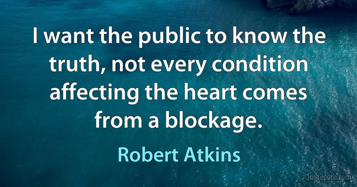 I want the public to know the truth, not every condition affecting the heart comes from a blockage. (Robert Atkins)