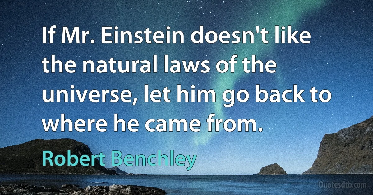 If Mr. Einstein doesn't like the natural laws of the universe, let him go back to where he came from. (Robert Benchley)