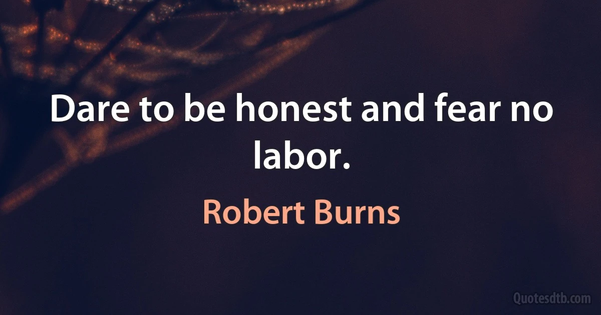 Dare to be honest and fear no labor. (Robert Burns)