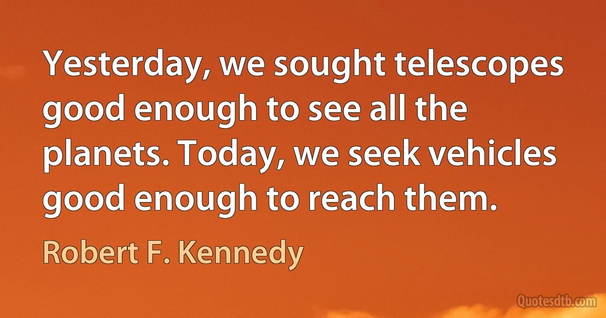 Yesterday, we sought telescopes good enough to see all the planets. Today, we seek vehicles good enough to reach them. (Robert F. Kennedy)