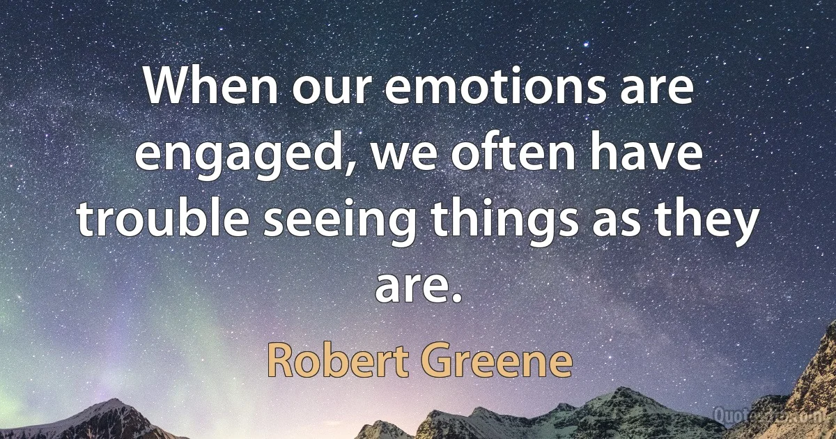 When our emotions are engaged, we often have trouble seeing things as they are. (Robert Greene)