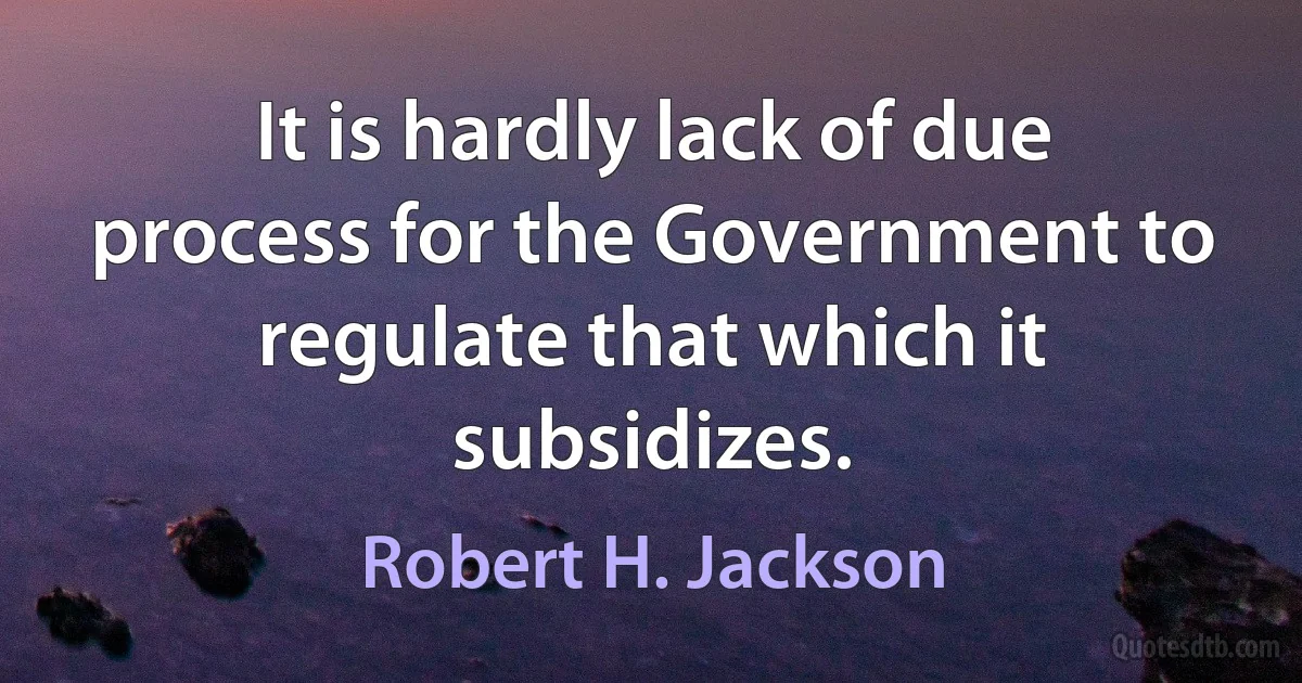 It is hardly lack of due process for the Government to regulate that which it subsidizes. (Robert H. Jackson)