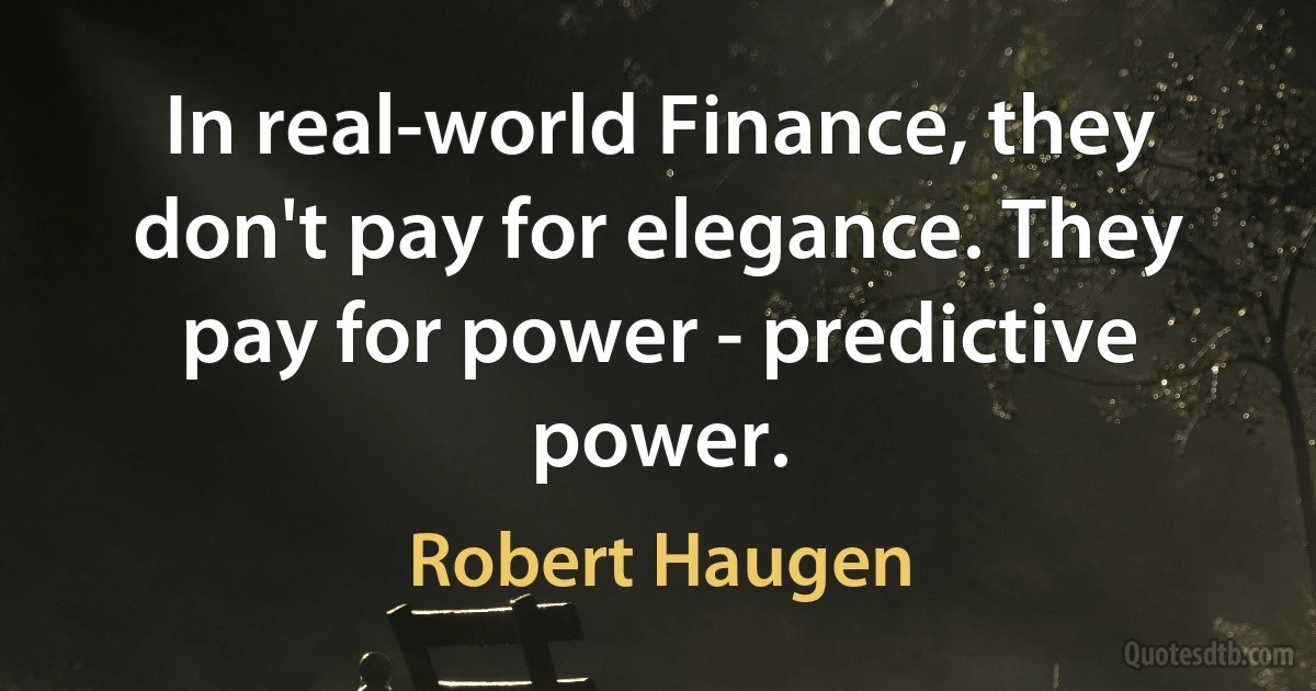 In real-world Finance, they don't pay for elegance. They pay for power - predictive power. (Robert Haugen)