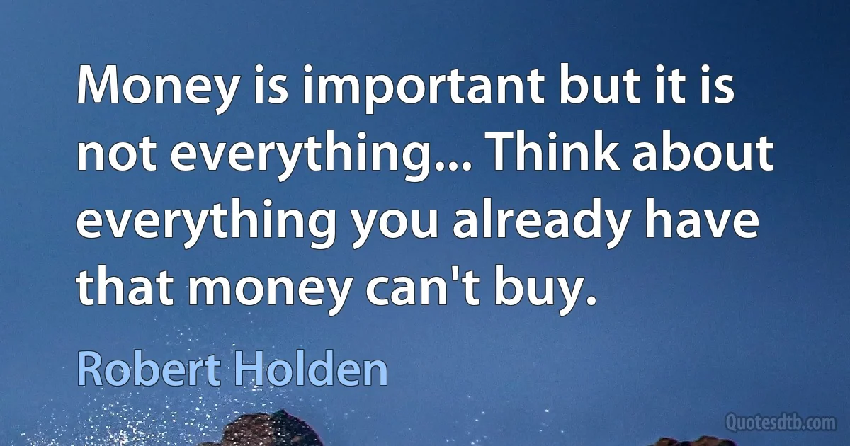 Money is important but it is not everything... Think about everything you already have that money can't buy. (Robert Holden)