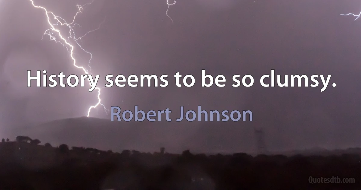 History seems to be so clumsy. (Robert Johnson)