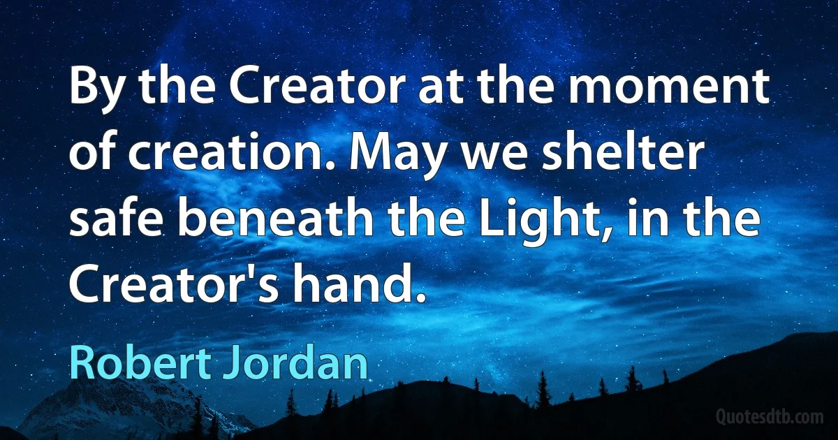 By the Creator at the moment of creation. May we shelter safe beneath the Light, in the Creator's hand. (Robert Jordan)