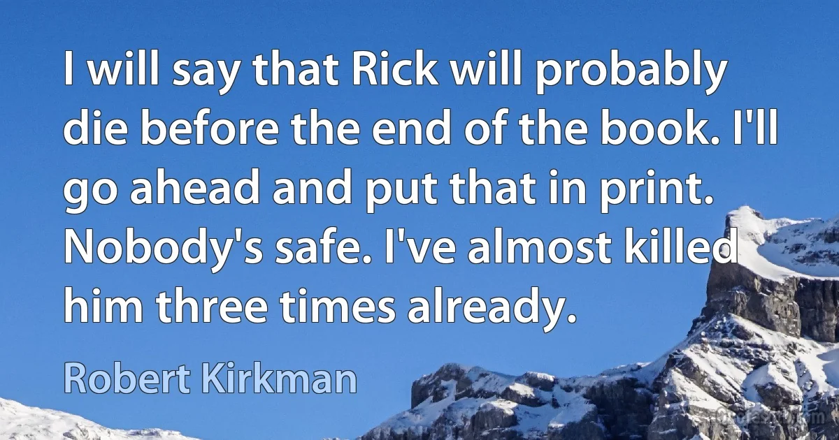 I will say that Rick will probably die before the end of the book. I'll go ahead and put that in print. Nobody's safe. I've almost killed him three times already. (Robert Kirkman)