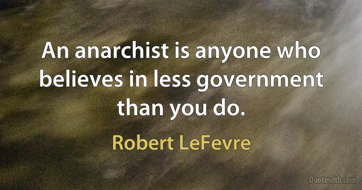 An anarchist is anyone who believes in less government than you do. (Robert LeFevre)