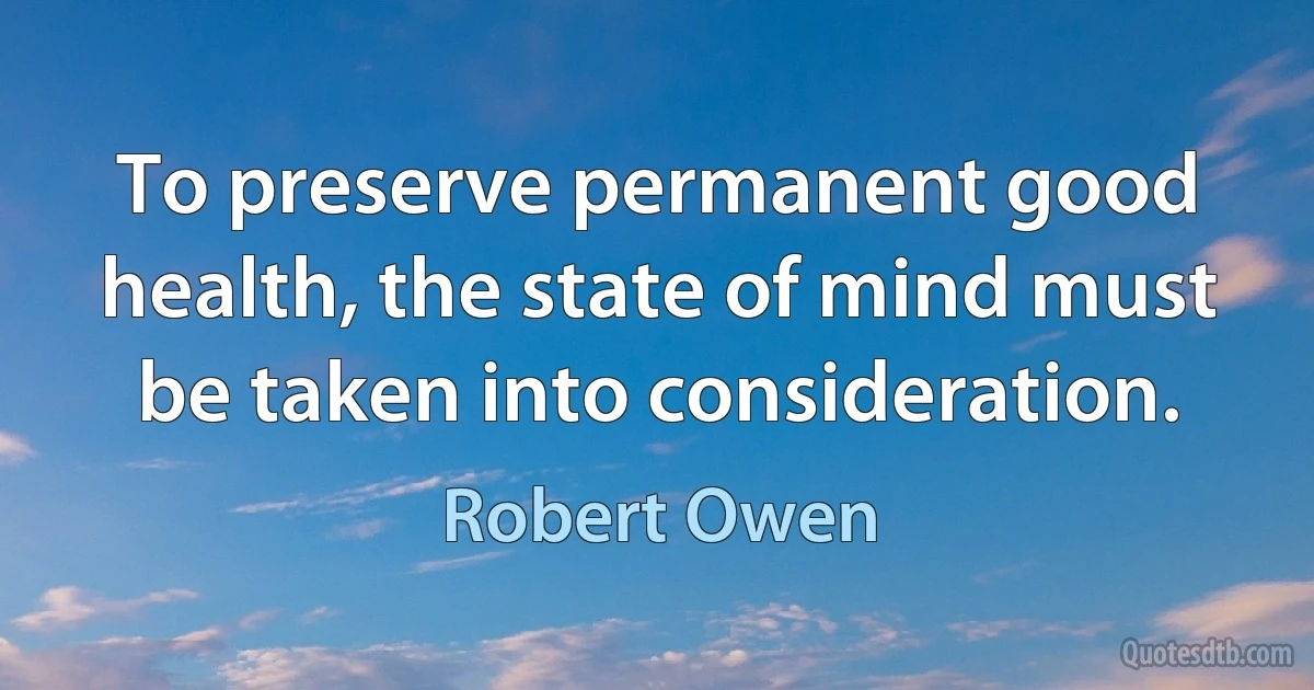 To preserve permanent good health, the state of mind must be taken into consideration. (Robert Owen)