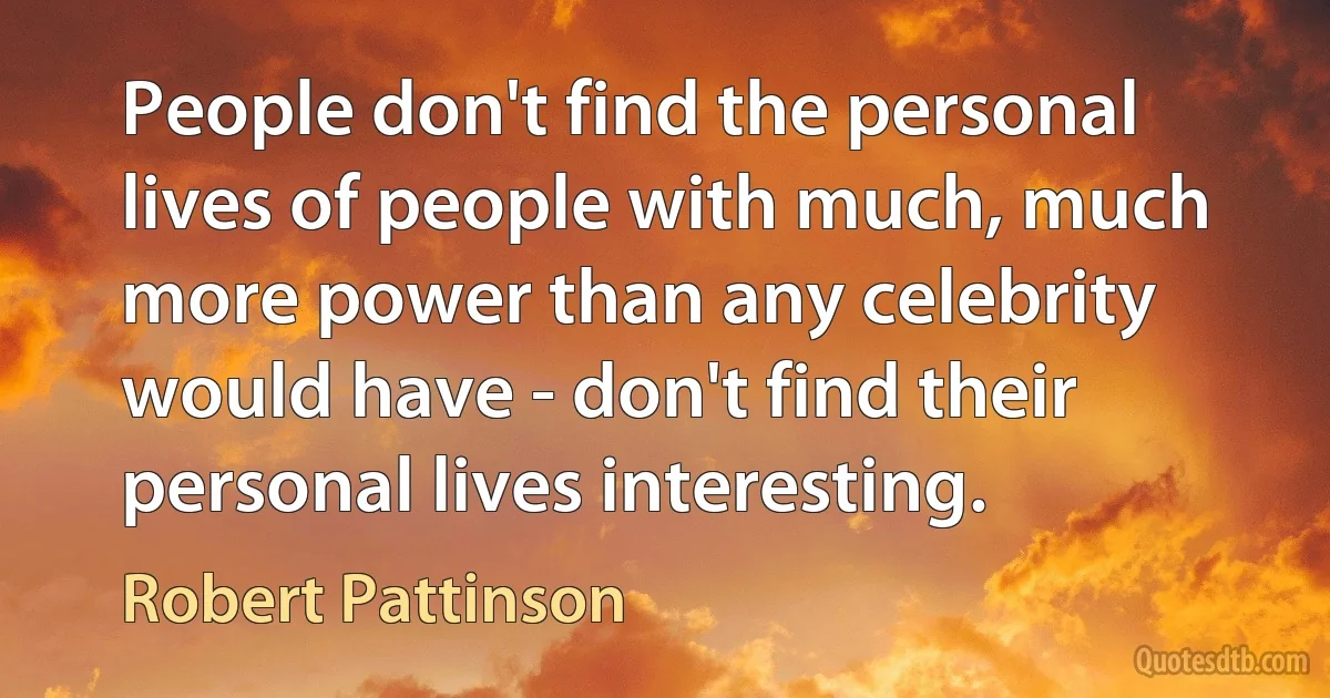 People don't find the personal lives of people with much, much more power than any celebrity would have - don't find their personal lives interesting. (Robert Pattinson)