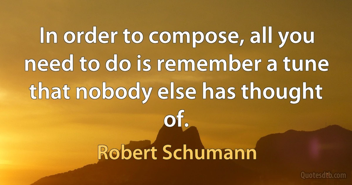 In order to compose, all you need to do is remember a tune that nobody else has thought of. (Robert Schumann)