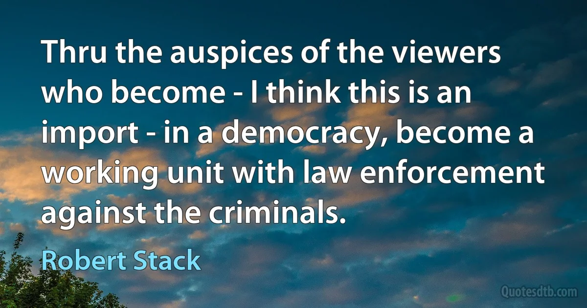 Thru the auspices of the viewers who become - I think this is an import - in a democracy, become a working unit with law enforcement against the criminals. (Robert Stack)