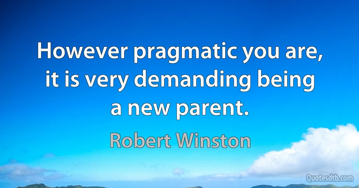 However pragmatic you are, it is very demanding being a new parent. (Robert Winston)