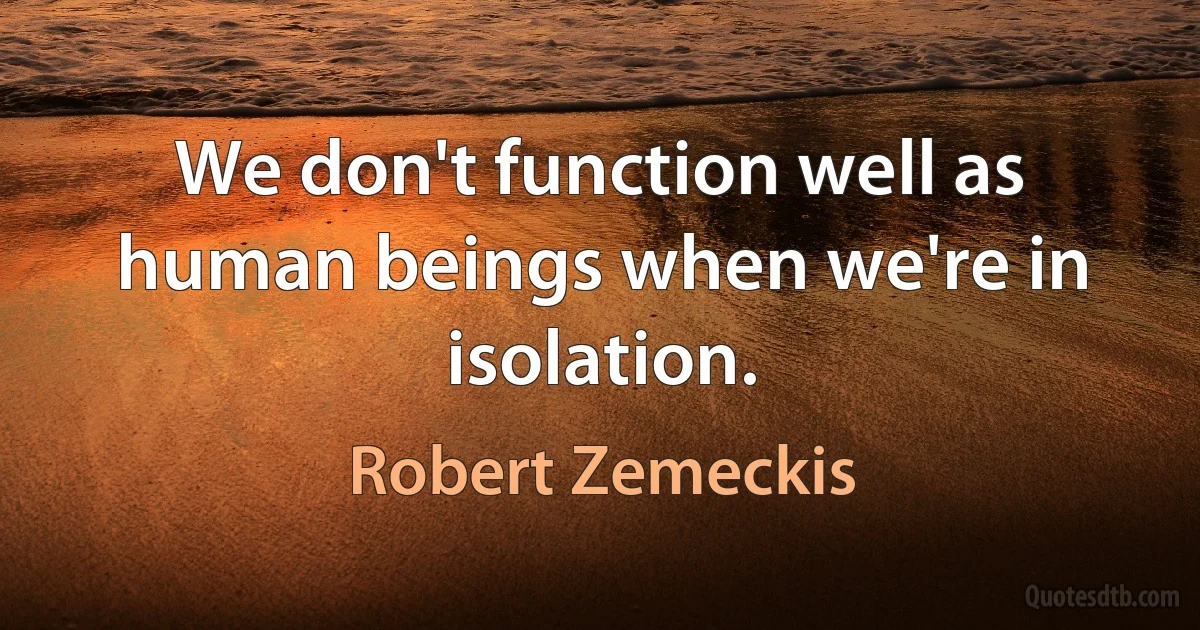 We don't function well as human beings when we're in isolation. (Robert Zemeckis)