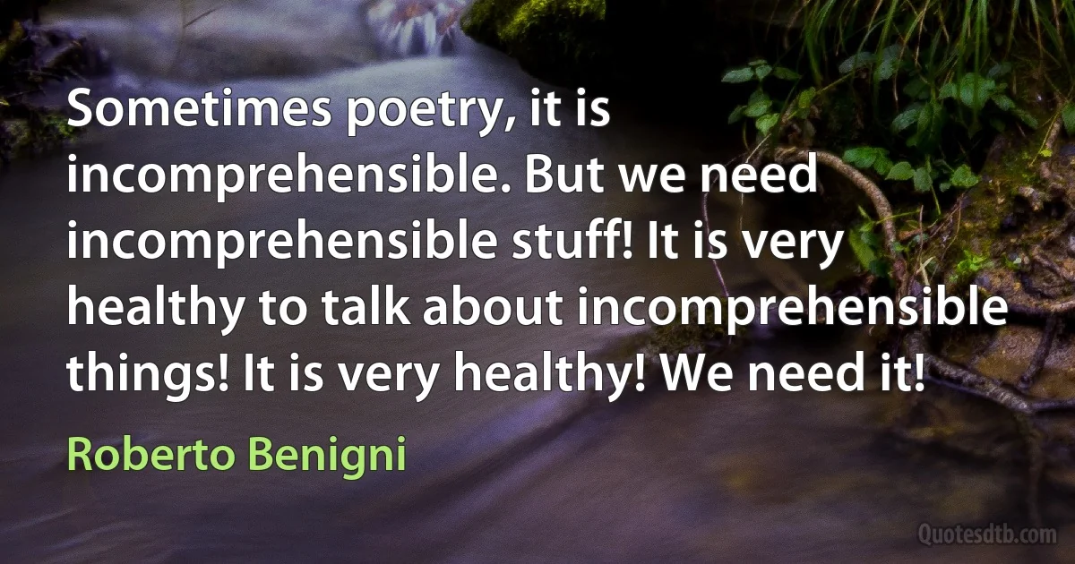 Sometimes poetry, it is incomprehensible. But we need incomprehensible stuff! It is very healthy to talk about incomprehensible things! It is very healthy! We need it! (Roberto Benigni)