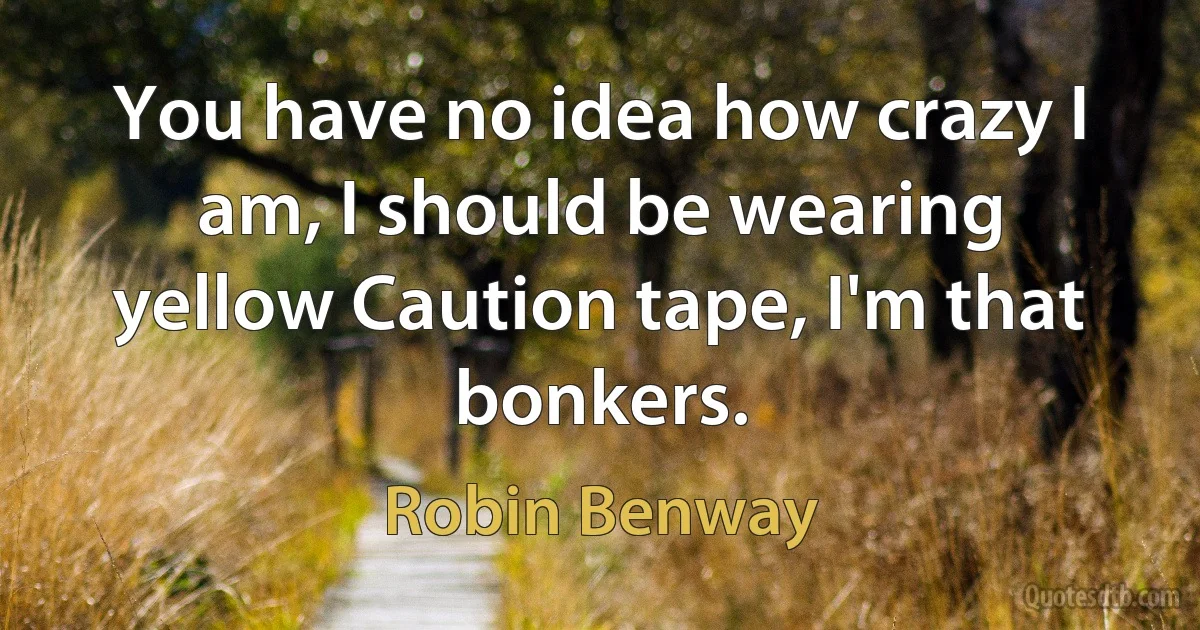 You have no idea how crazy I am, I should be wearing yellow Caution tape, I'm that bonkers. (Robin Benway)