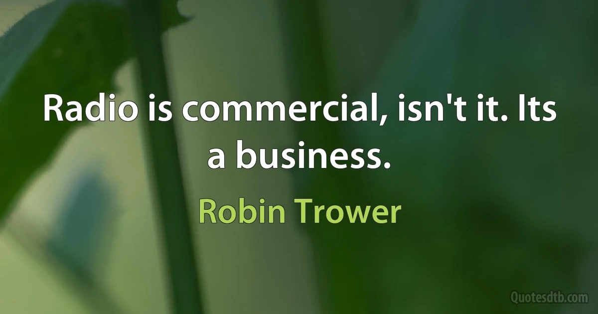 Radio is commercial, isn't it. Its a business. (Robin Trower)