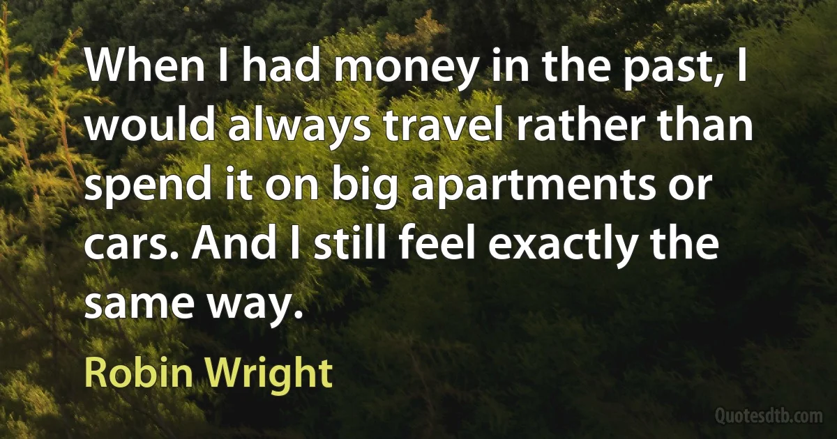 When I had money in the past, I would always travel rather than spend it on big apartments or cars. And I still feel exactly the same way. (Robin Wright)