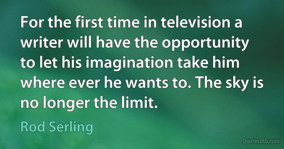 For the first time in television a writer will have the opportunity to let his imagination take him where ever he wants to. The sky is no longer the limit. (Rod Serling)