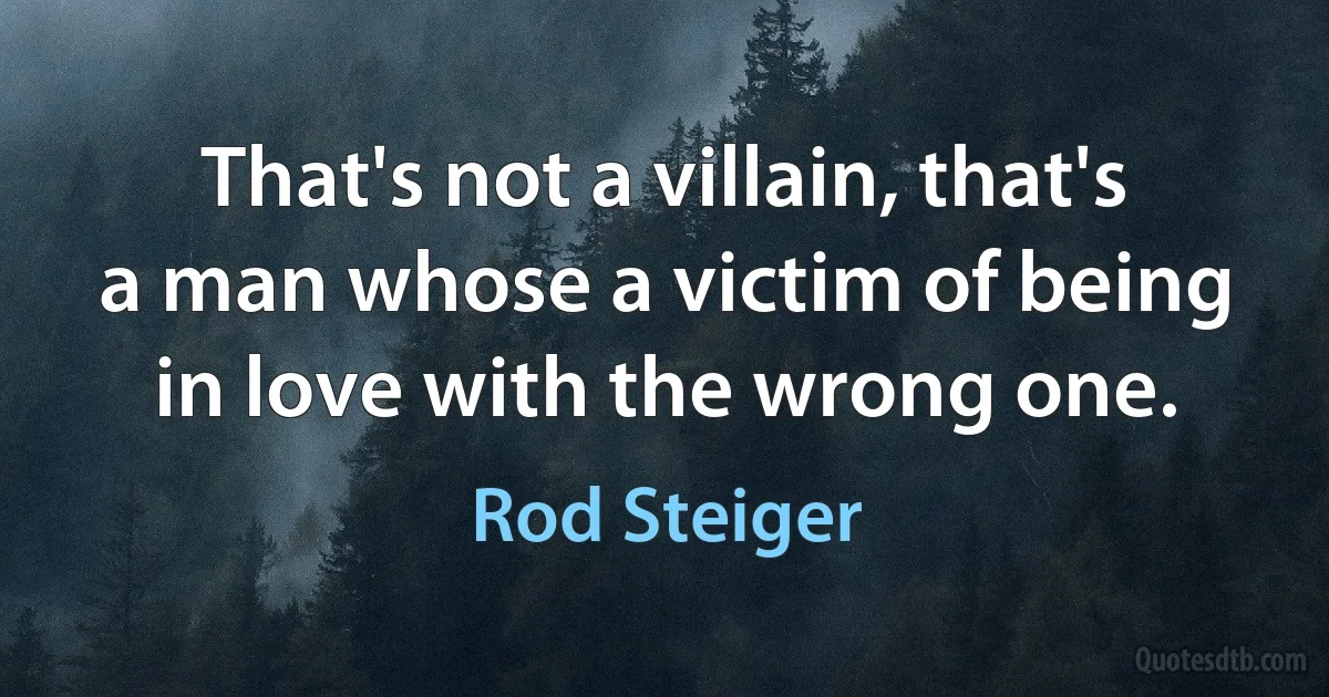 That's not a villain, that's a man whose a victim of being in love with the wrong one. (Rod Steiger)