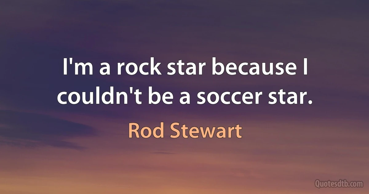 I'm a rock star because I couldn't be a soccer star. (Rod Stewart)