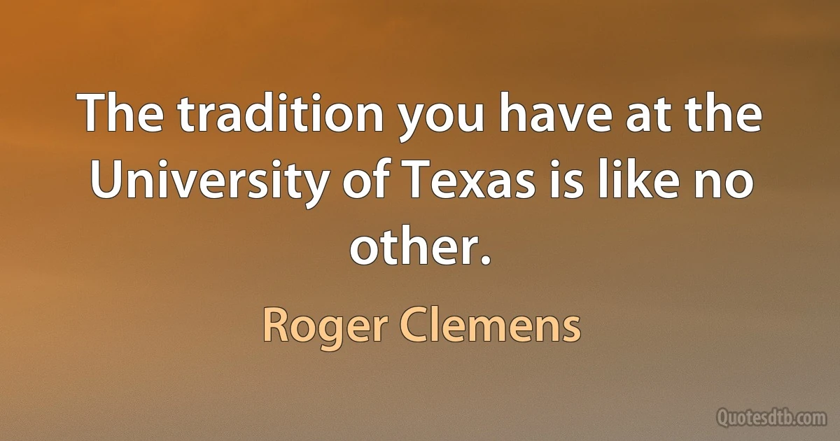 The tradition you have at the University of Texas is like no other. (Roger Clemens)