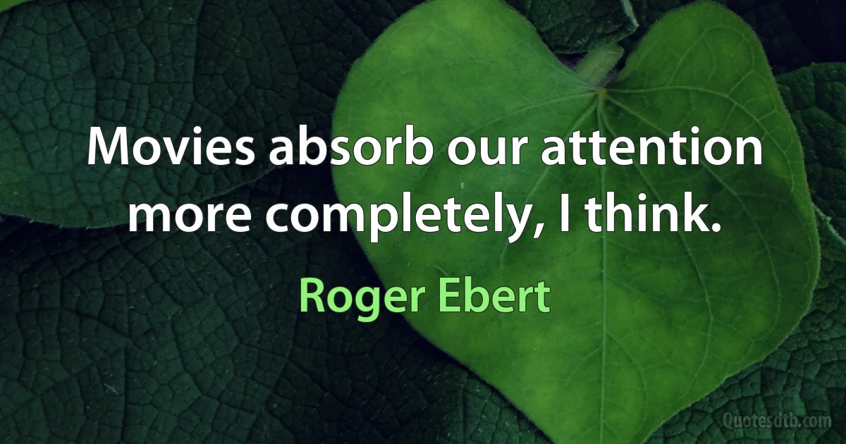 Movies absorb our attention more completely, I think. (Roger Ebert)