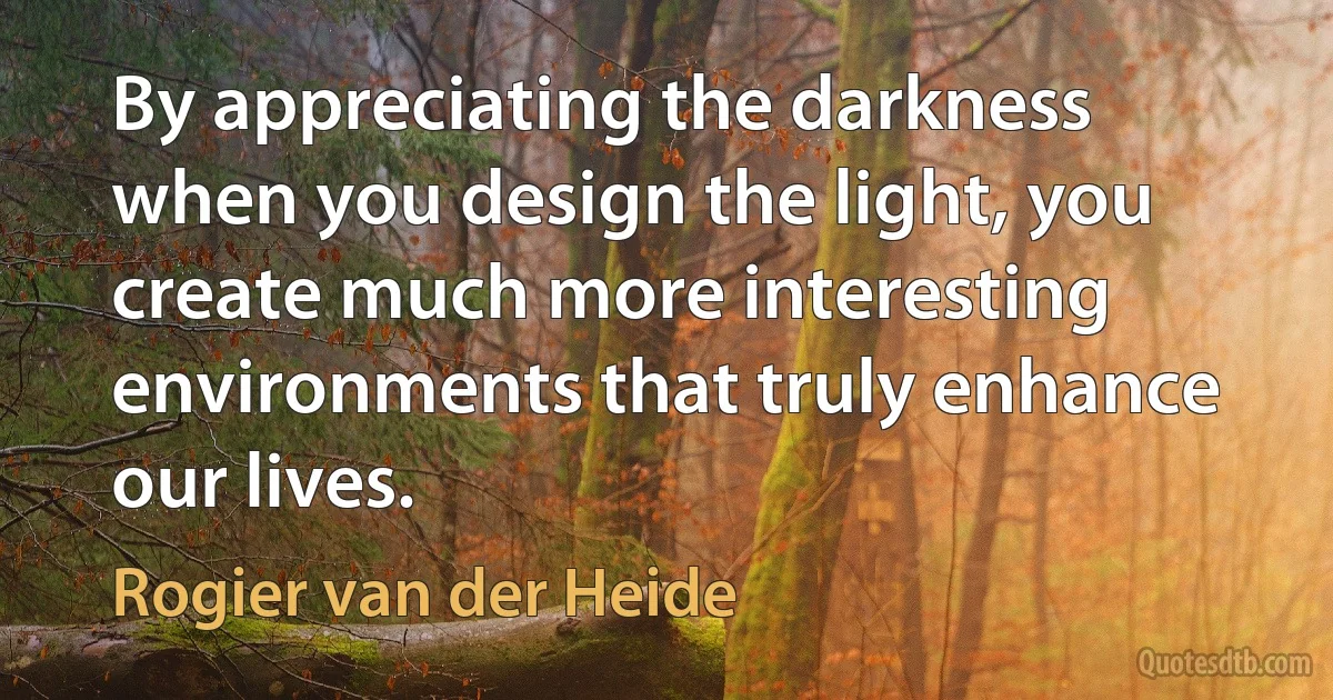 By appreciating the darkness when you design the light, you create much more interesting environments that truly enhance our lives. (Rogier van der Heide)