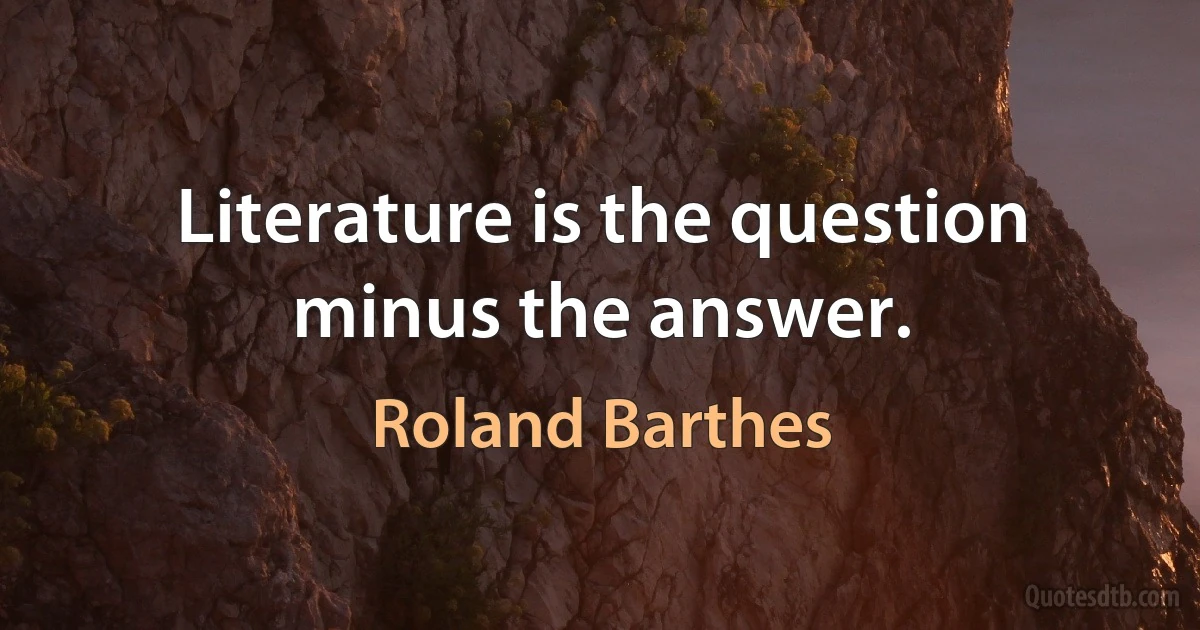 Literature is the question minus the answer. (Roland Barthes)