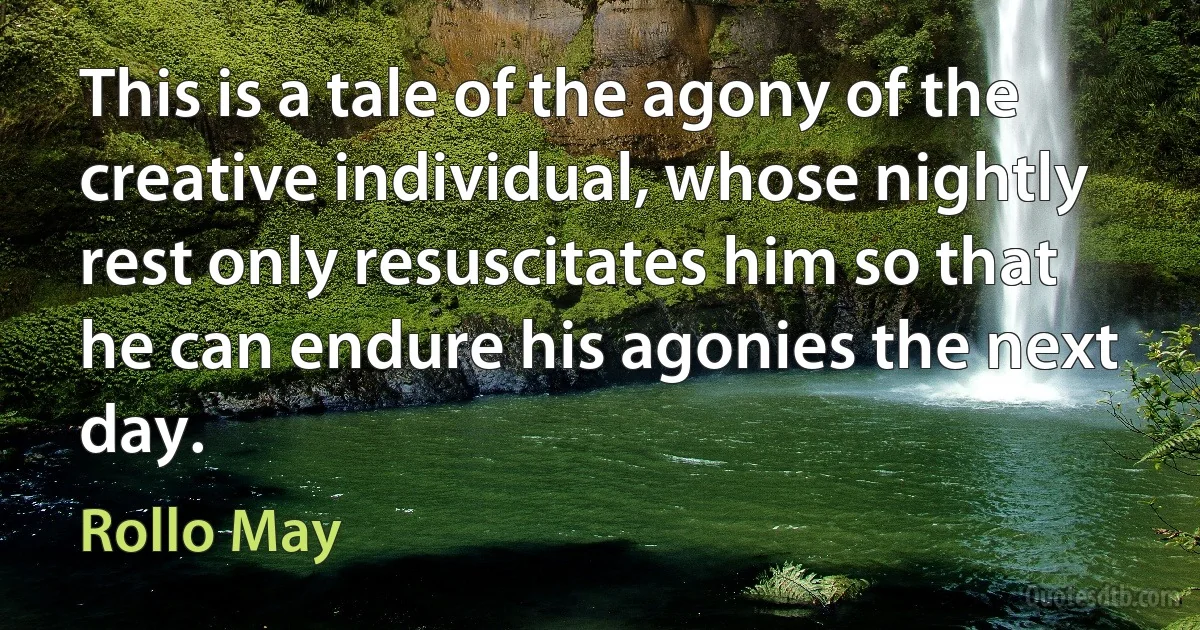 This is a tale of the agony of the creative individual, whose nightly rest only resuscitates him so that he can endure his agonies the next day. (Rollo May)