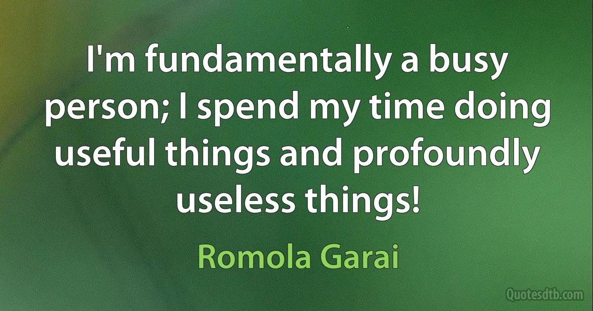 I'm fundamentally a busy person; I spend my time doing useful things and profoundly useless things! (Romola Garai)