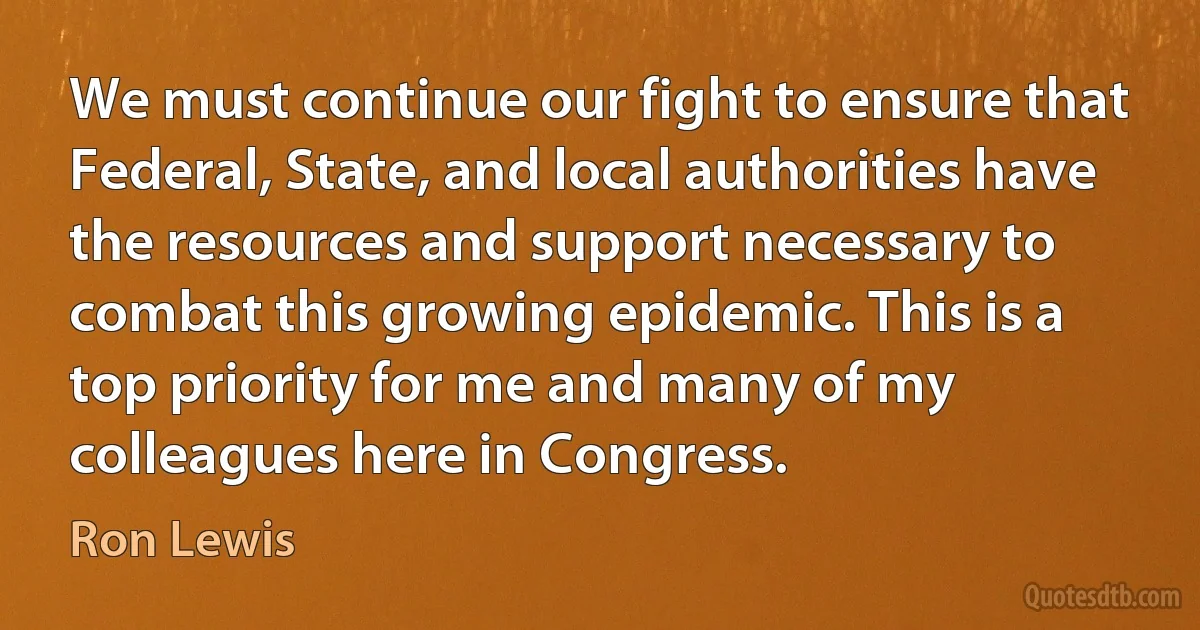 We must continue our fight to ensure that Federal, State, and local authorities have the resources and support necessary to combat this growing epidemic. This is a top priority for me and many of my colleagues here in Congress. (Ron Lewis)