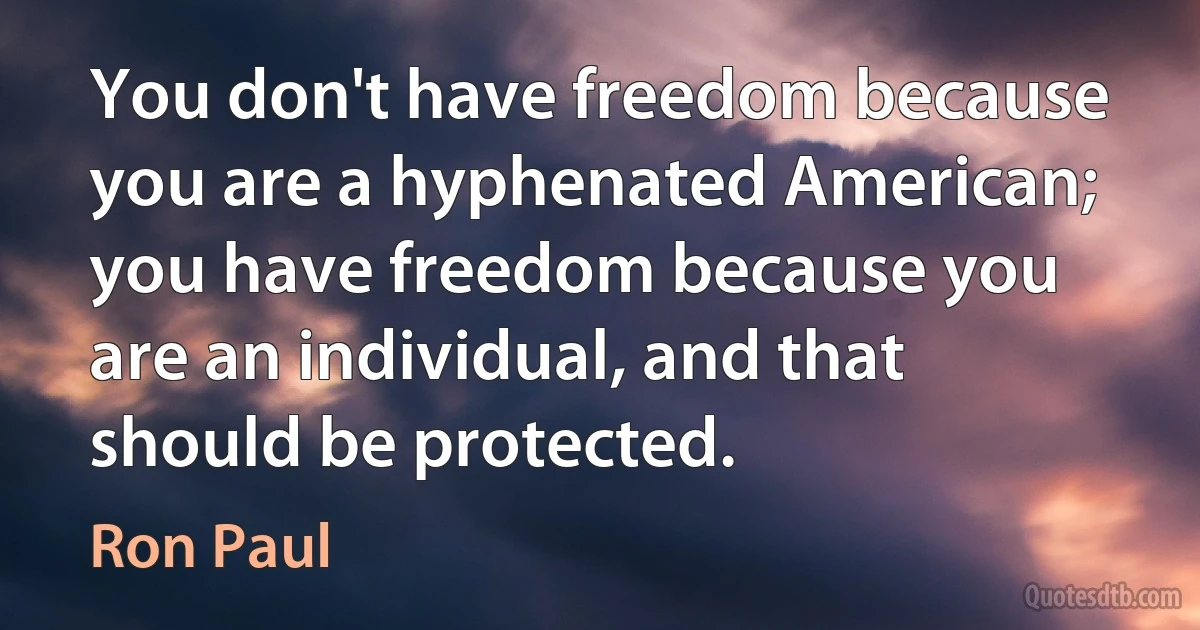 You don't have freedom because you are a hyphenated American; you have freedom because you are an individual, and that should be protected. (Ron Paul)