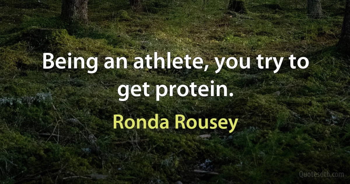 Being an athlete, you try to get protein. (Ronda Rousey)