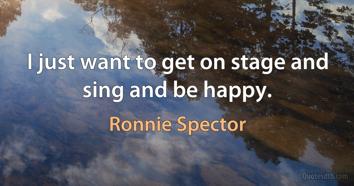 I just want to get on stage and sing and be happy. (Ronnie Spector)