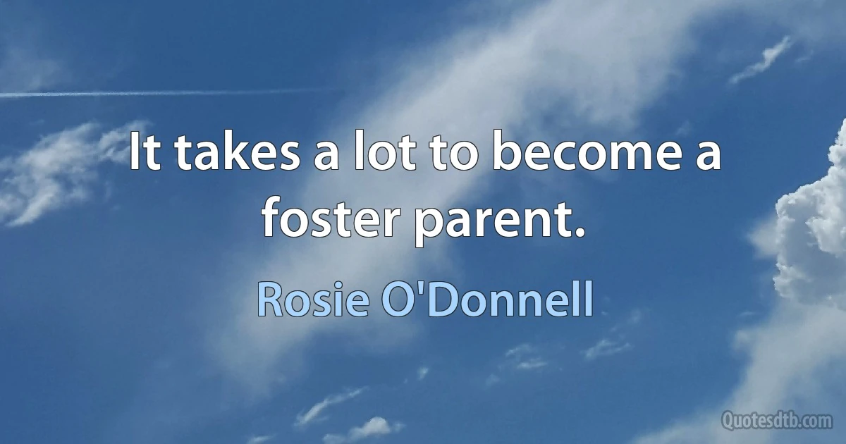 It takes a lot to become a foster parent. (Rosie O'Donnell)