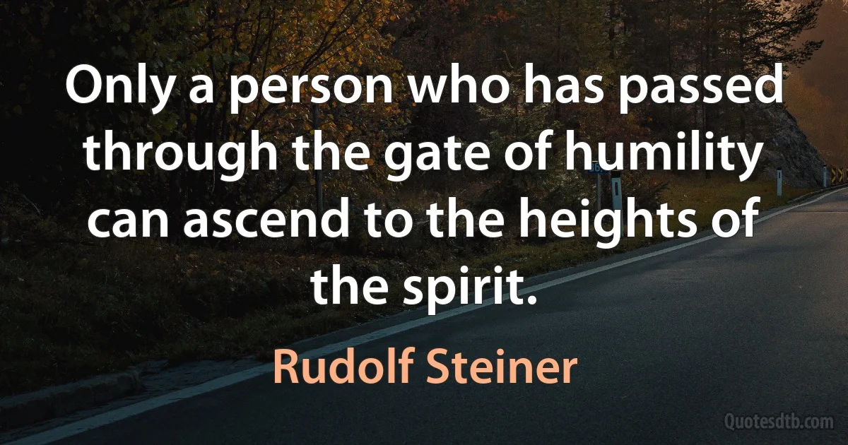 Only a person who has passed through the gate of humility can ascend to the heights of the spirit. (Rudolf Steiner)