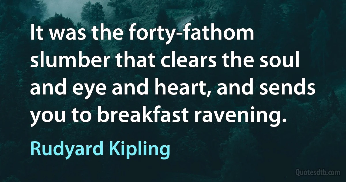 It was the forty-fathom slumber that clears the soul and eye and heart, and sends you to breakfast ravening. (Rudyard Kipling)