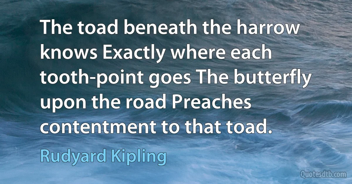 The toad beneath the harrow knows Exactly where each tooth-point goes The butterfly upon the road Preaches contentment to that toad. (Rudyard Kipling)