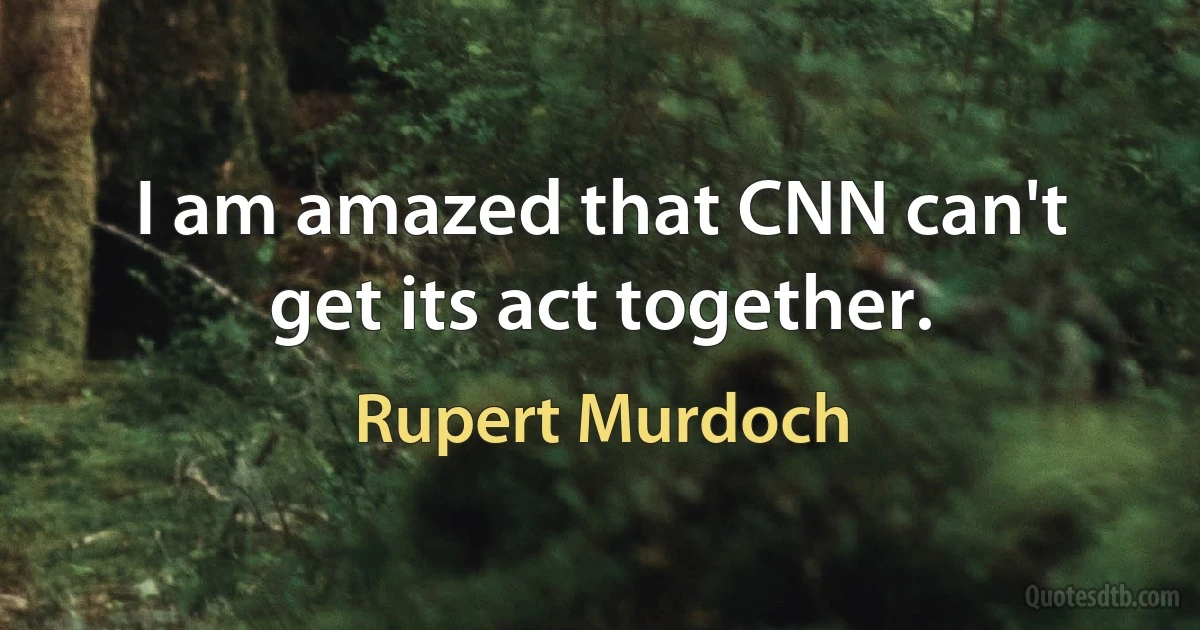 I am amazed that CNN can't get its act together. (Rupert Murdoch)