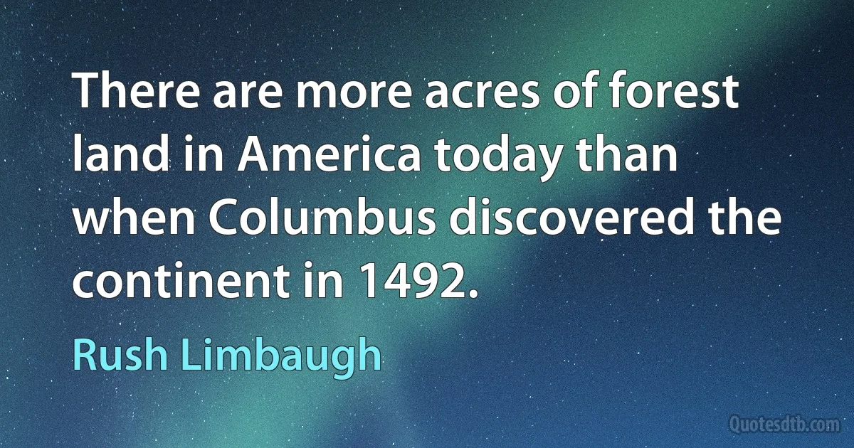 There are more acres of forest land in America today than when Columbus discovered the continent in 1492. (Rush Limbaugh)