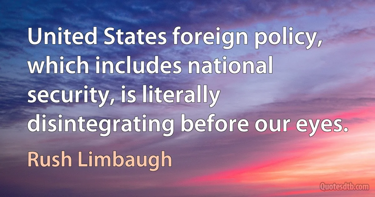 United States foreign policy, which includes national security, is literally disintegrating before our eyes. (Rush Limbaugh)