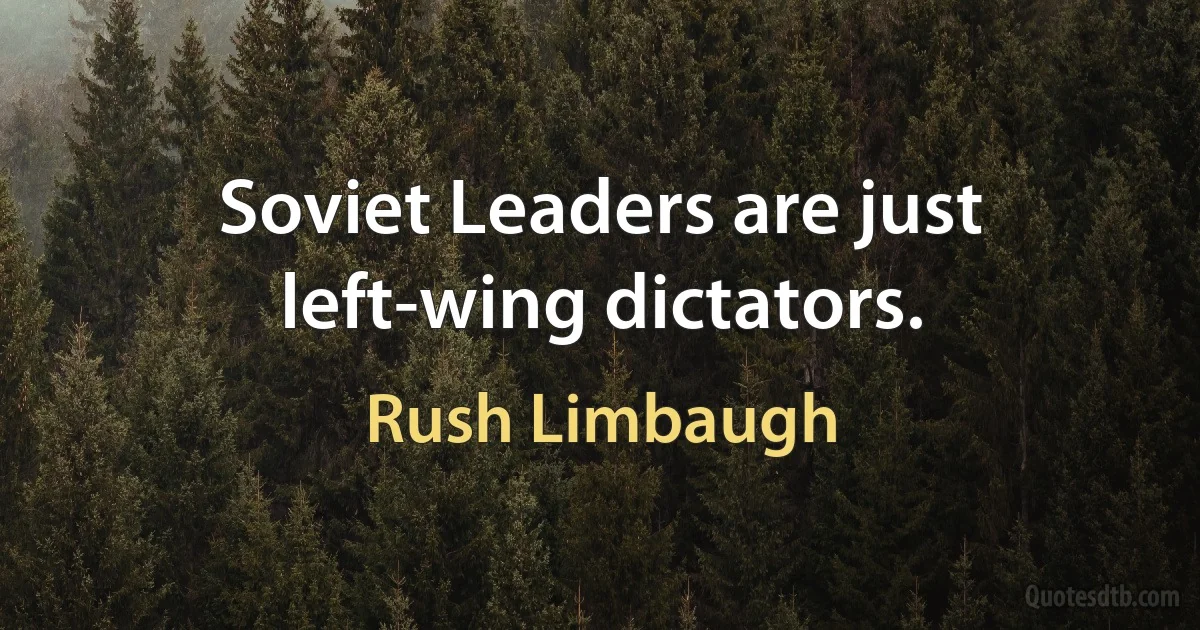 Soviet Leaders are just left-wing dictators. (Rush Limbaugh)