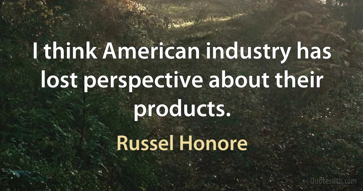 I think American industry has lost perspective about their products. (Russel Honore)