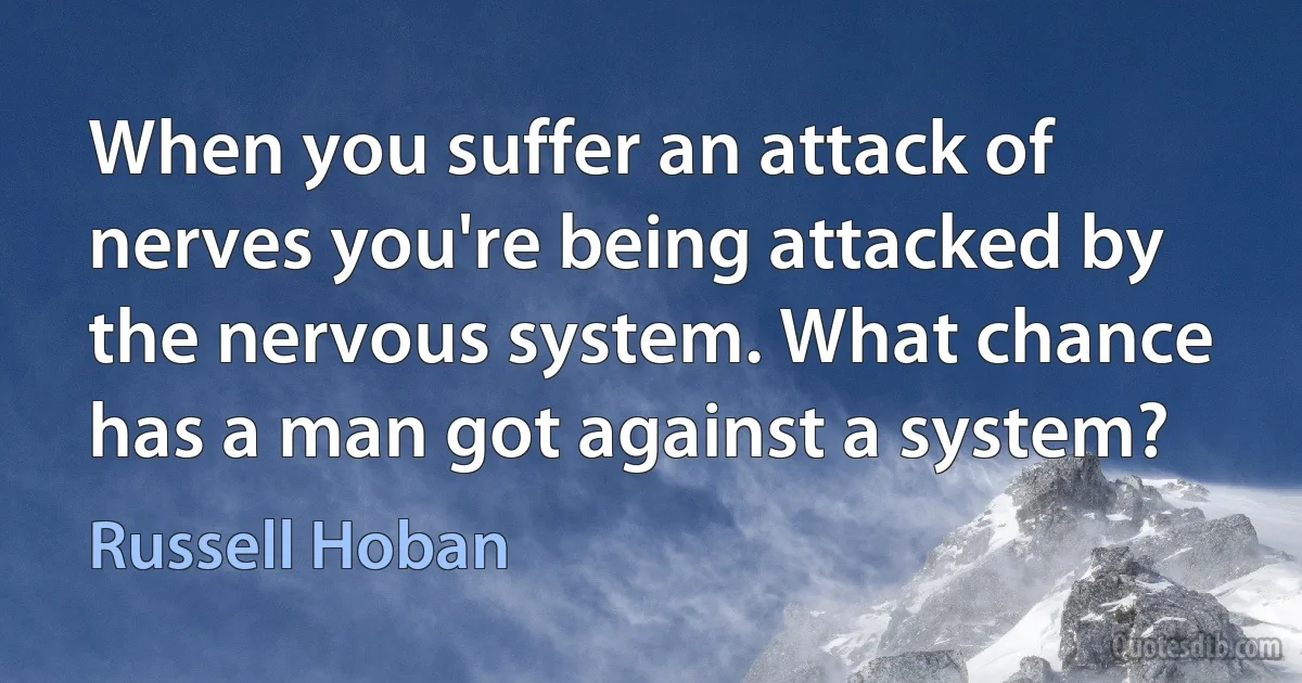 When you suffer an attack of nerves you're being attacked by the nervous system. What chance has a man got against a system? (Russell Hoban)