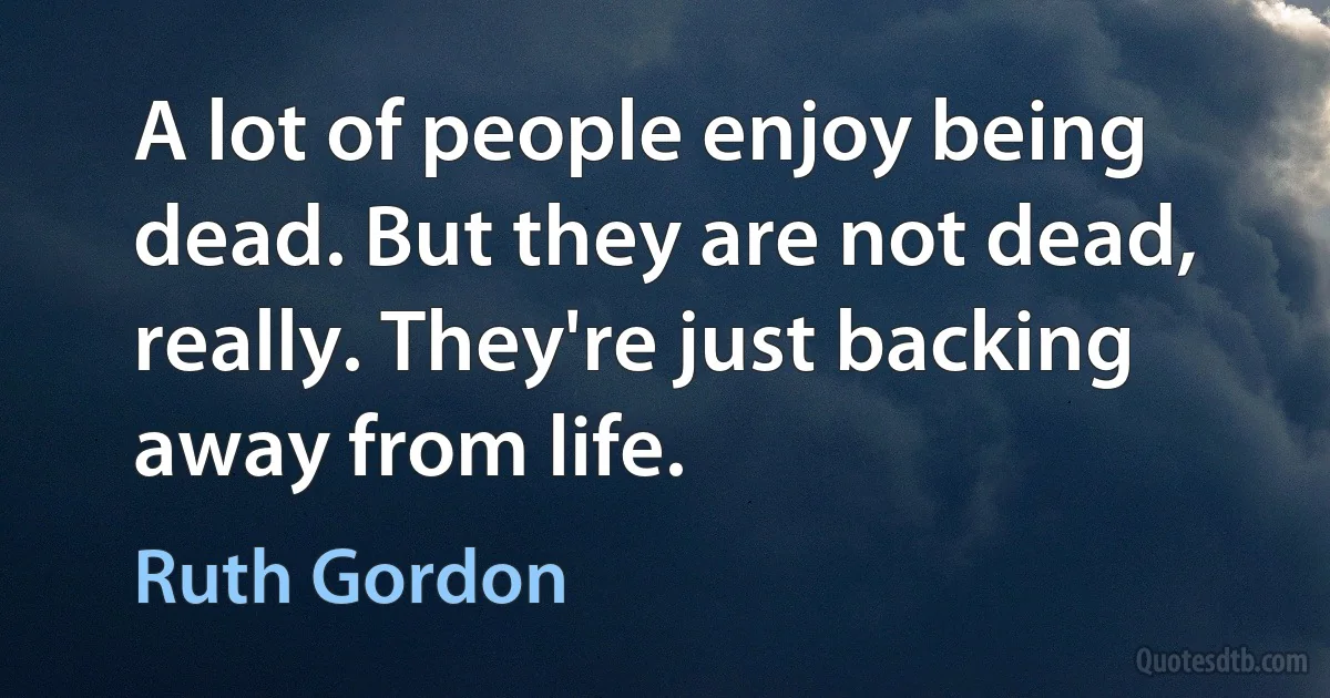 A lot of people enjoy being dead. But they are not dead, really. They're just backing away from life. (Ruth Gordon)